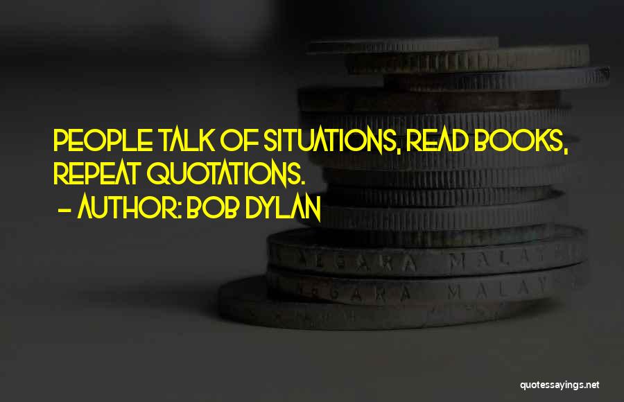 Bob Dylan Quotes: People Talk Of Situations, Read Books, Repeat Quotations.