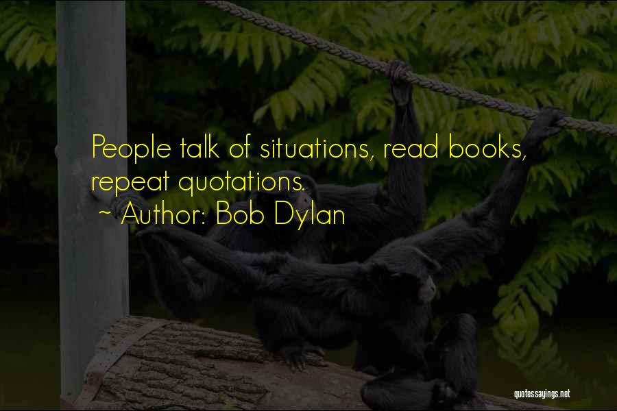 Bob Dylan Quotes: People Talk Of Situations, Read Books, Repeat Quotations.