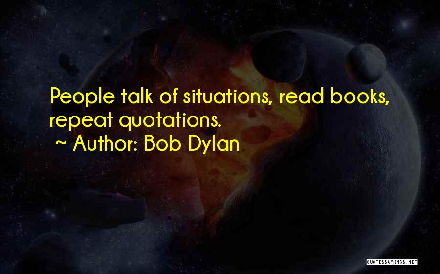 Bob Dylan Quotes: People Talk Of Situations, Read Books, Repeat Quotations.
