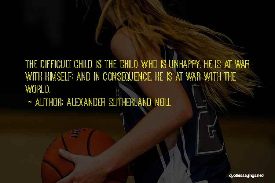 Alexander Sutherland Neill Quotes: The Difficult Child Is The Child Who Is Unhappy. He Is At War With Himself; And In Consequence, He Is