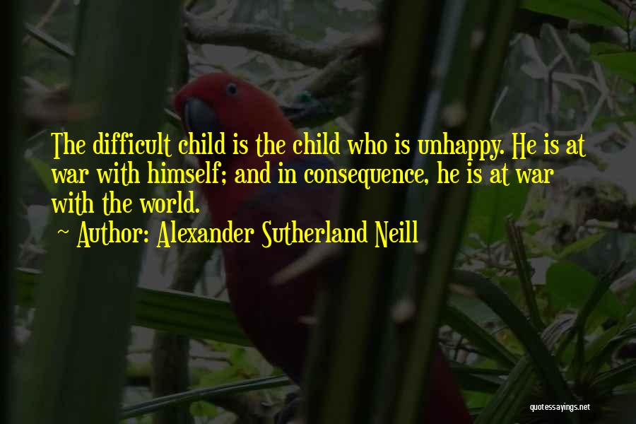 Alexander Sutherland Neill Quotes: The Difficult Child Is The Child Who Is Unhappy. He Is At War With Himself; And In Consequence, He Is