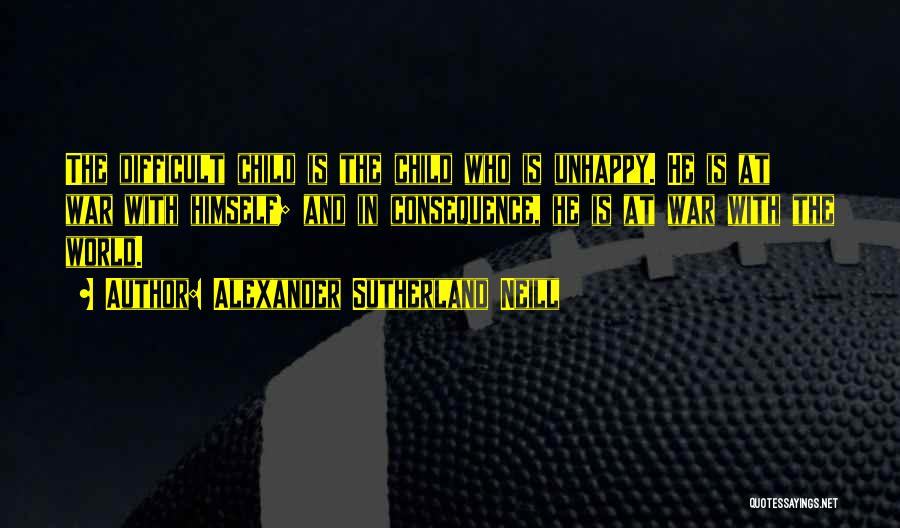 Alexander Sutherland Neill Quotes: The Difficult Child Is The Child Who Is Unhappy. He Is At War With Himself; And In Consequence, He Is