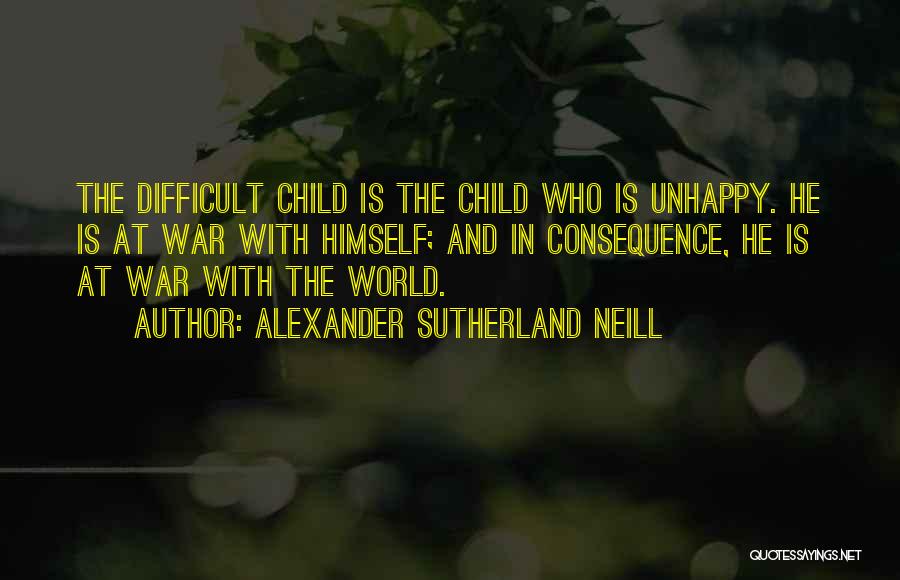 Alexander Sutherland Neill Quotes: The Difficult Child Is The Child Who Is Unhappy. He Is At War With Himself; And In Consequence, He Is