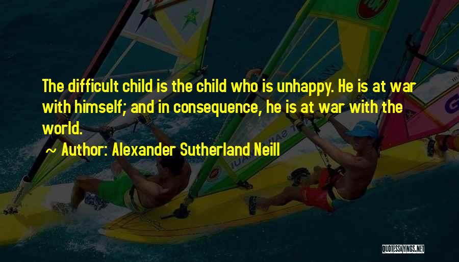 Alexander Sutherland Neill Quotes: The Difficult Child Is The Child Who Is Unhappy. He Is At War With Himself; And In Consequence, He Is