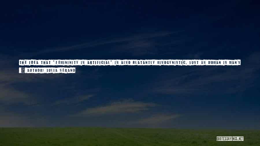 Julia Serano Quotes: The Idea That Femininity Is Artificial Is Also Blatantly Misogynistic. Just As Woman Is Man's Other, So Too Is Femininity