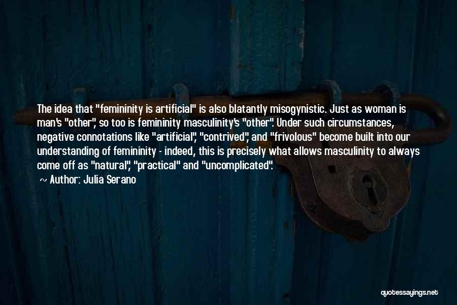 Julia Serano Quotes: The Idea That Femininity Is Artificial Is Also Blatantly Misogynistic. Just As Woman Is Man's Other, So Too Is Femininity