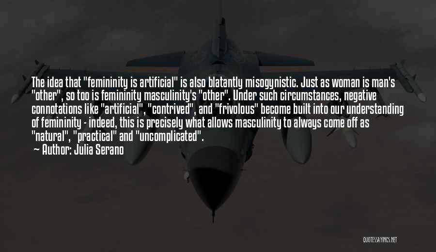 Julia Serano Quotes: The Idea That Femininity Is Artificial Is Also Blatantly Misogynistic. Just As Woman Is Man's Other, So Too Is Femininity