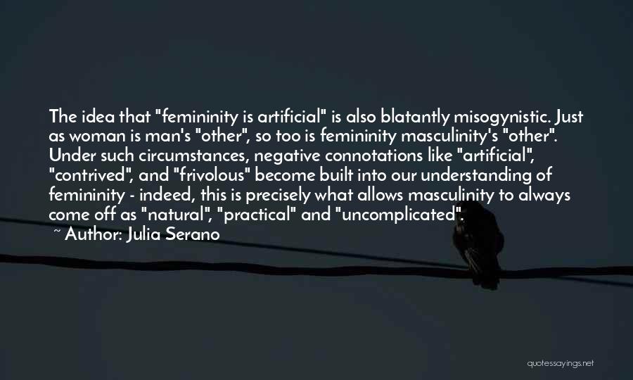 Julia Serano Quotes: The Idea That Femininity Is Artificial Is Also Blatantly Misogynistic. Just As Woman Is Man's Other, So Too Is Femininity