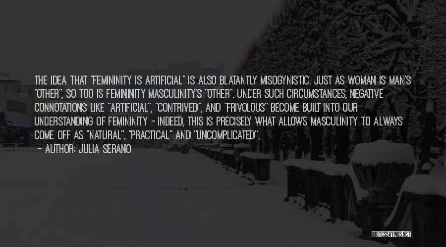 Julia Serano Quotes: The Idea That Femininity Is Artificial Is Also Blatantly Misogynistic. Just As Woman Is Man's Other, So Too Is Femininity