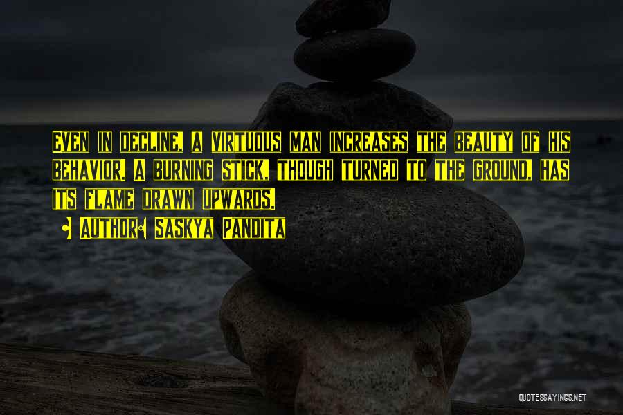Saskya Pandita Quotes: Even In Decline, A Virtuous Man Increases The Beauty Of His Behavior. A Burning Stick, Though Turned To The Ground,