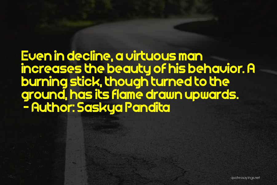 Saskya Pandita Quotes: Even In Decline, A Virtuous Man Increases The Beauty Of His Behavior. A Burning Stick, Though Turned To The Ground,
