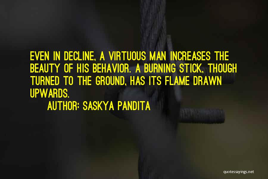 Saskya Pandita Quotes: Even In Decline, A Virtuous Man Increases The Beauty Of His Behavior. A Burning Stick, Though Turned To The Ground,