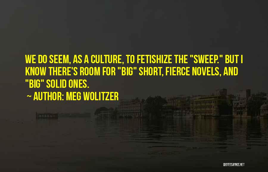 Meg Wolitzer Quotes: We Do Seem, As A Culture, To Fetishize The Sweep. But I Know There's Room For Big Short, Fierce Novels,