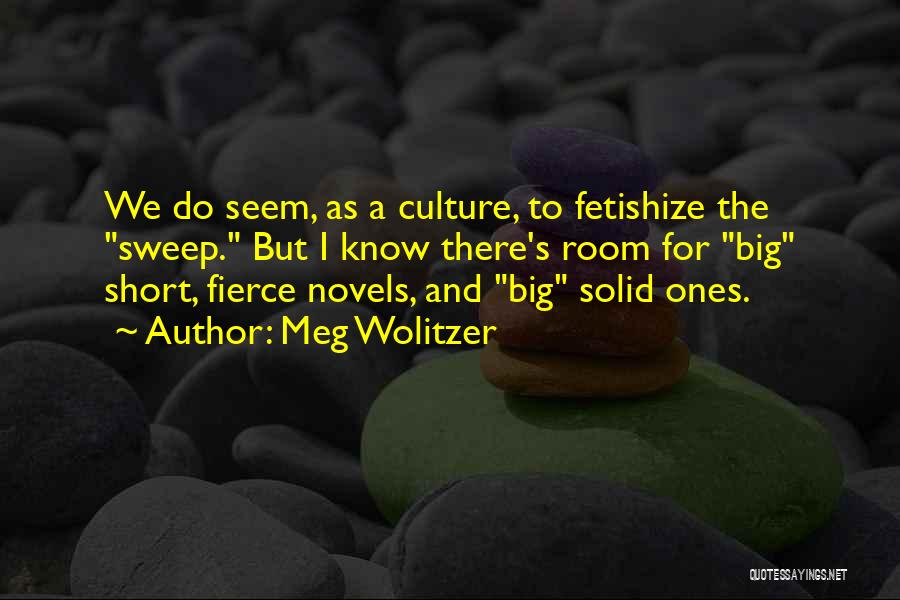 Meg Wolitzer Quotes: We Do Seem, As A Culture, To Fetishize The Sweep. But I Know There's Room For Big Short, Fierce Novels,