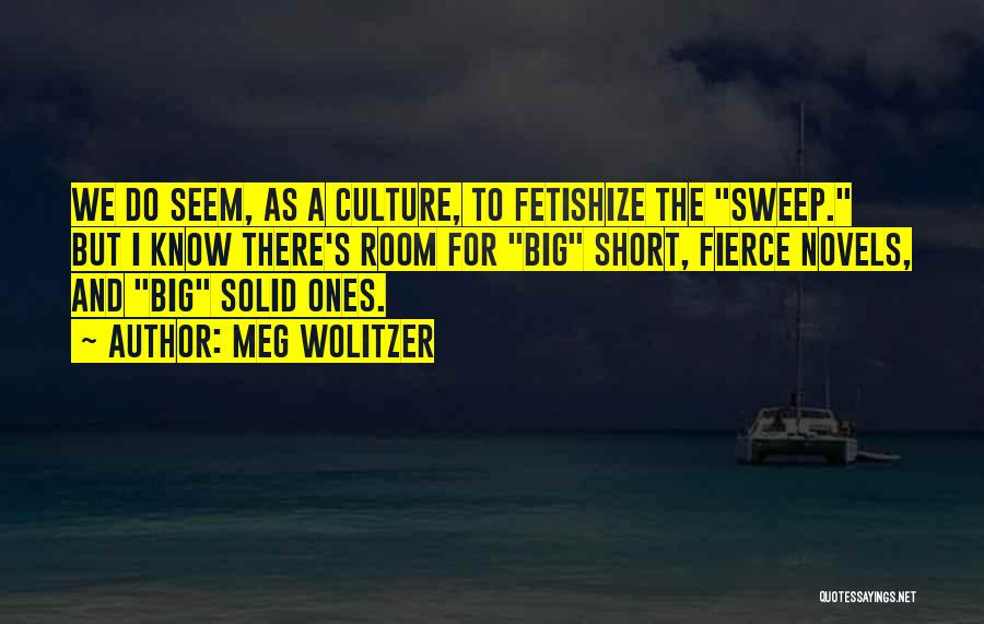 Meg Wolitzer Quotes: We Do Seem, As A Culture, To Fetishize The Sweep. But I Know There's Room For Big Short, Fierce Novels,