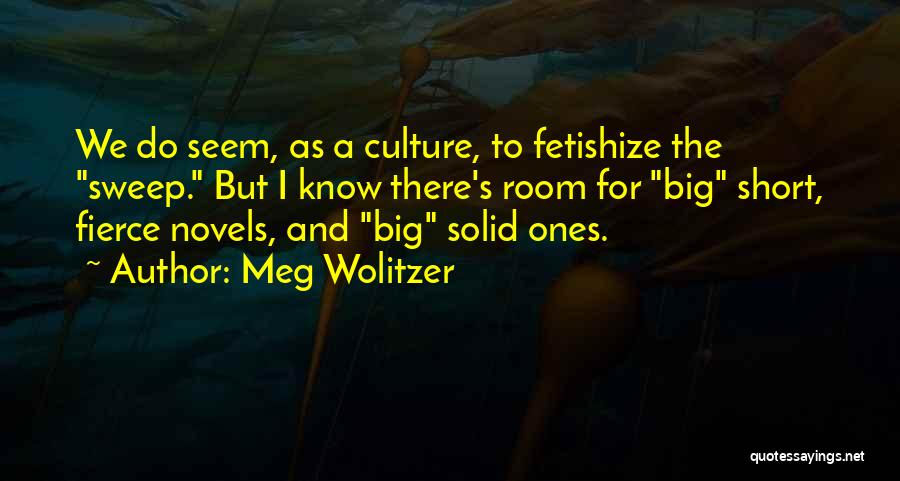 Meg Wolitzer Quotes: We Do Seem, As A Culture, To Fetishize The Sweep. But I Know There's Room For Big Short, Fierce Novels,