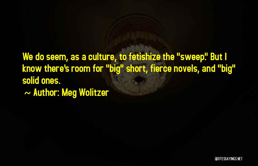 Meg Wolitzer Quotes: We Do Seem, As A Culture, To Fetishize The Sweep. But I Know There's Room For Big Short, Fierce Novels,