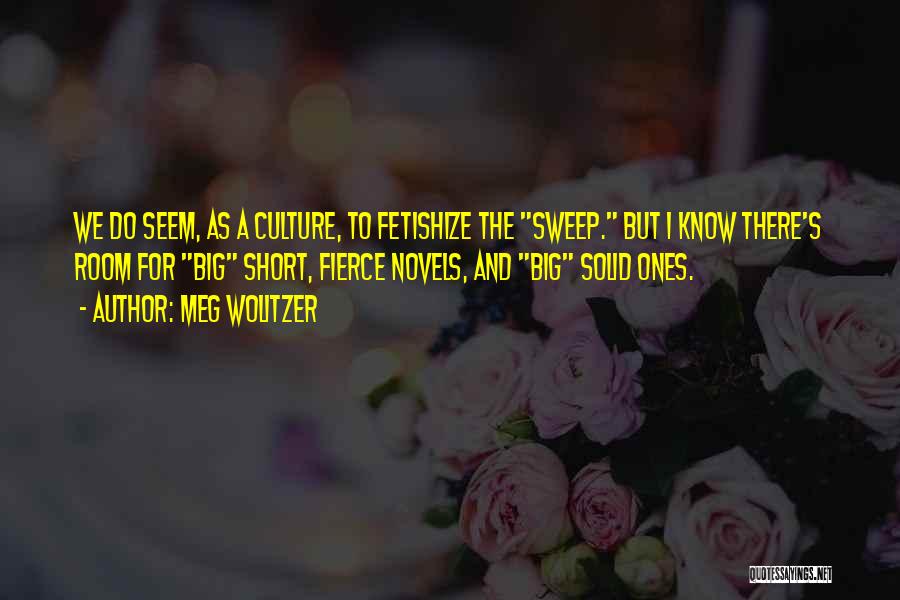 Meg Wolitzer Quotes: We Do Seem, As A Culture, To Fetishize The Sweep. But I Know There's Room For Big Short, Fierce Novels,