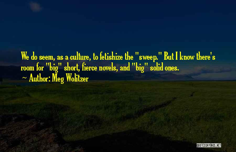 Meg Wolitzer Quotes: We Do Seem, As A Culture, To Fetishize The Sweep. But I Know There's Room For Big Short, Fierce Novels,
