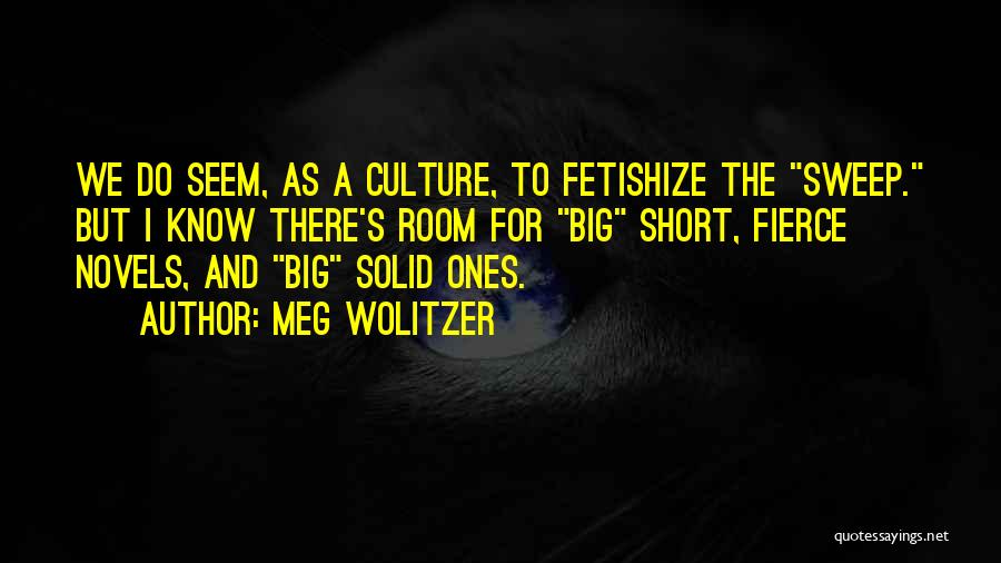Meg Wolitzer Quotes: We Do Seem, As A Culture, To Fetishize The Sweep. But I Know There's Room For Big Short, Fierce Novels,