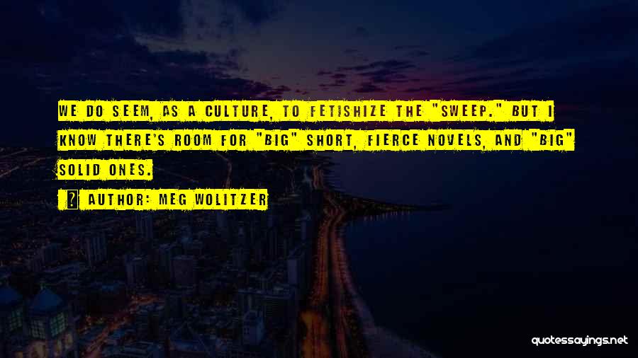 Meg Wolitzer Quotes: We Do Seem, As A Culture, To Fetishize The Sweep. But I Know There's Room For Big Short, Fierce Novels,