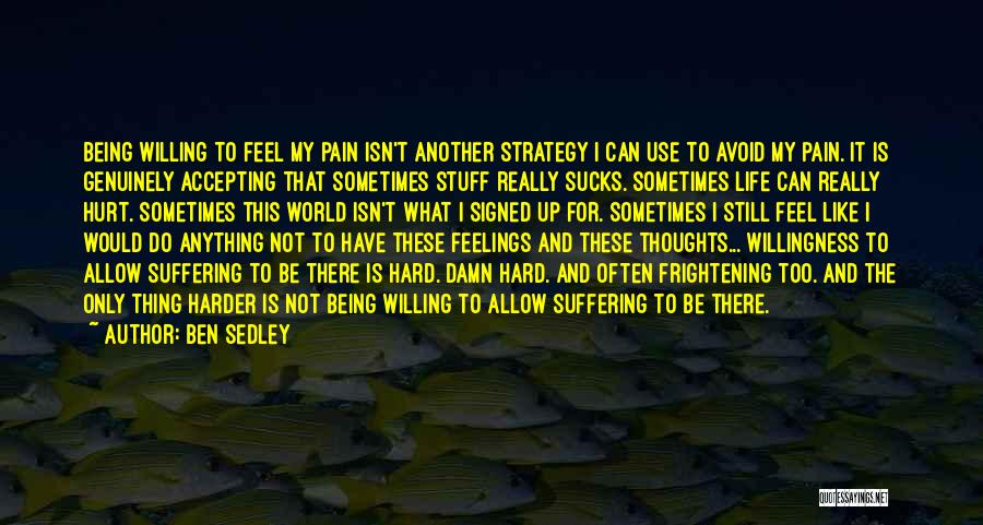 Ben Sedley Quotes: Being Willing To Feel My Pain Isn't Another Strategy I Can Use To Avoid My Pain. It Is Genuinely Accepting