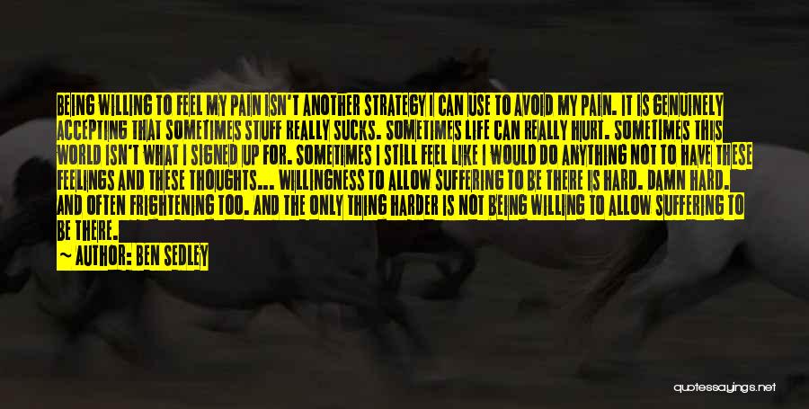 Ben Sedley Quotes: Being Willing To Feel My Pain Isn't Another Strategy I Can Use To Avoid My Pain. It Is Genuinely Accepting