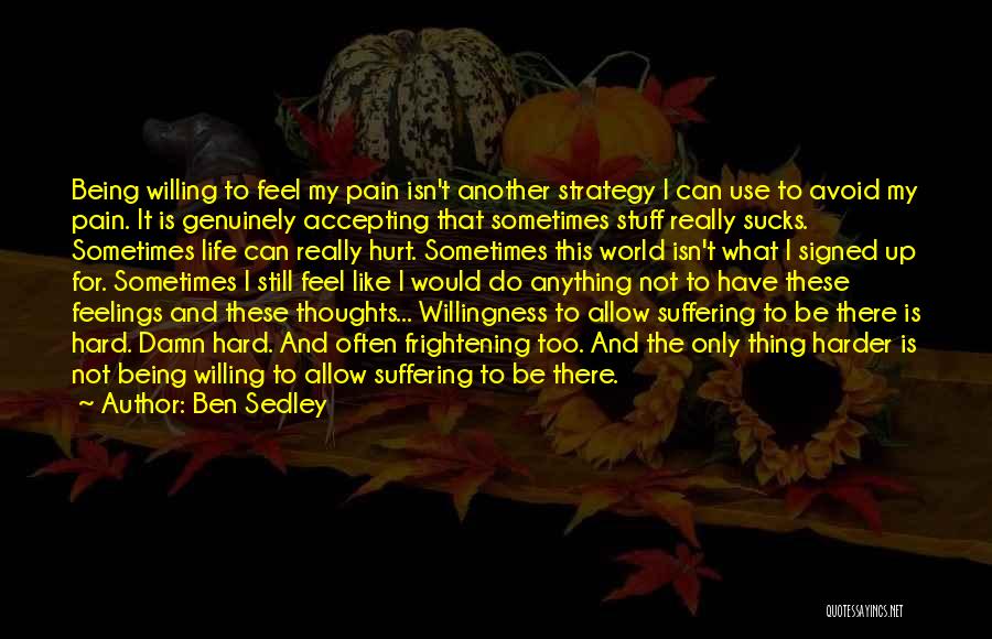 Ben Sedley Quotes: Being Willing To Feel My Pain Isn't Another Strategy I Can Use To Avoid My Pain. It Is Genuinely Accepting