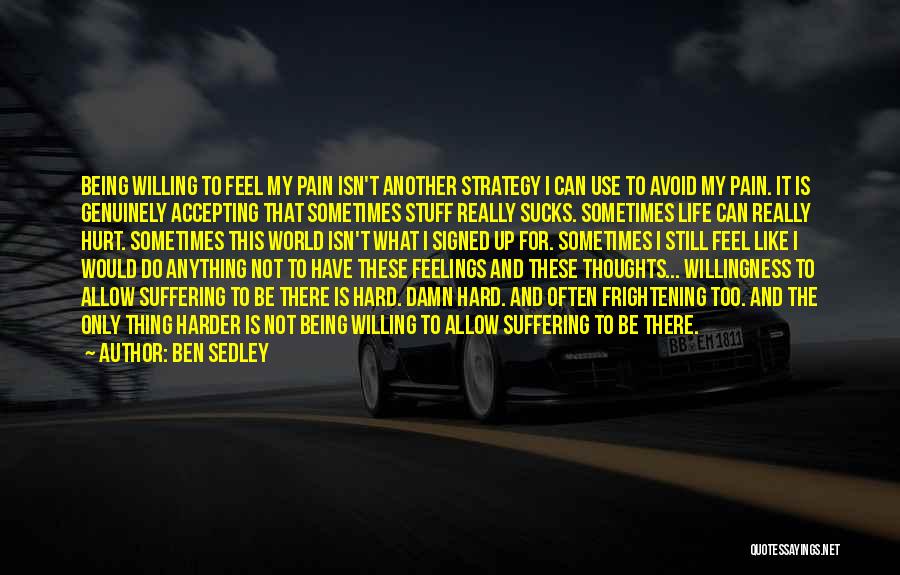 Ben Sedley Quotes: Being Willing To Feel My Pain Isn't Another Strategy I Can Use To Avoid My Pain. It Is Genuinely Accepting