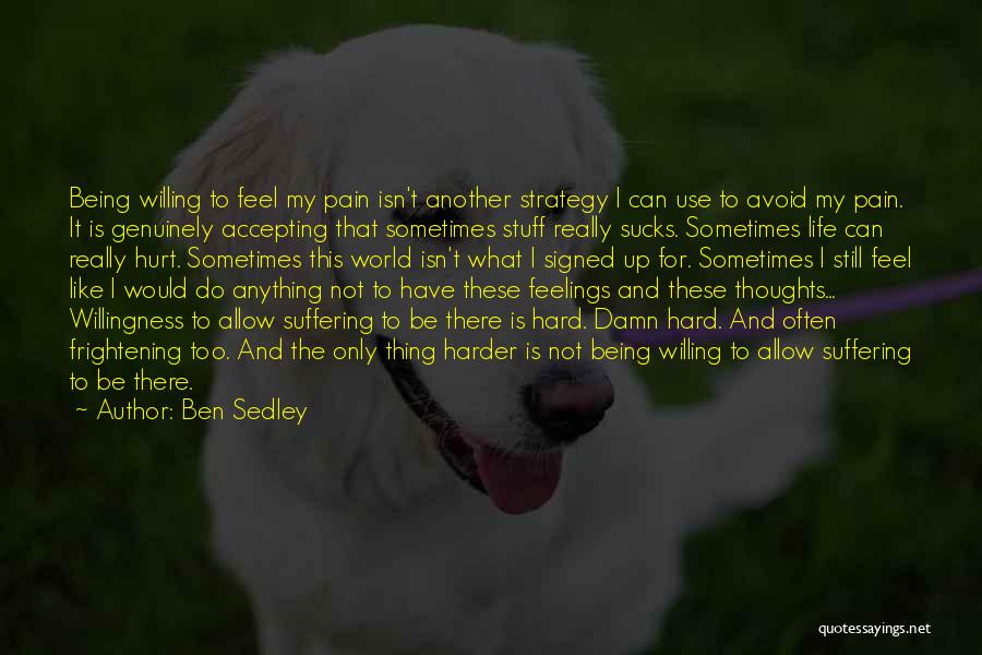 Ben Sedley Quotes: Being Willing To Feel My Pain Isn't Another Strategy I Can Use To Avoid My Pain. It Is Genuinely Accepting