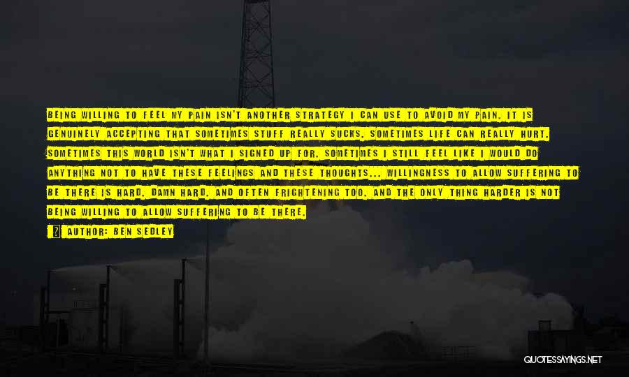 Ben Sedley Quotes: Being Willing To Feel My Pain Isn't Another Strategy I Can Use To Avoid My Pain. It Is Genuinely Accepting
