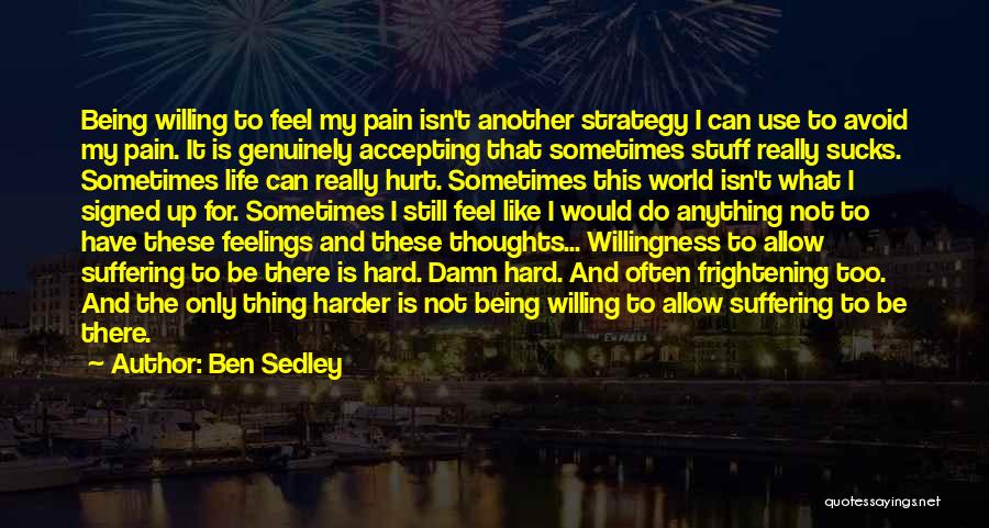 Ben Sedley Quotes: Being Willing To Feel My Pain Isn't Another Strategy I Can Use To Avoid My Pain. It Is Genuinely Accepting