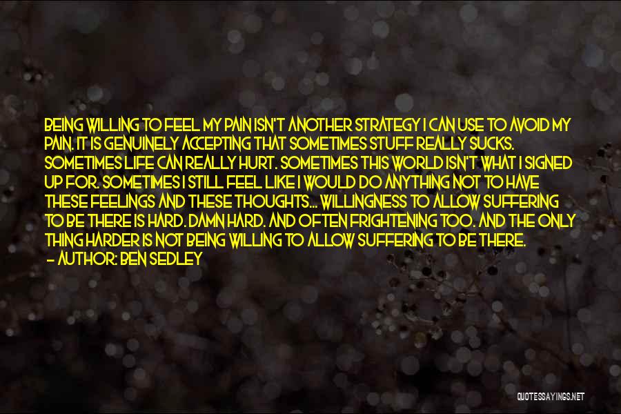 Ben Sedley Quotes: Being Willing To Feel My Pain Isn't Another Strategy I Can Use To Avoid My Pain. It Is Genuinely Accepting