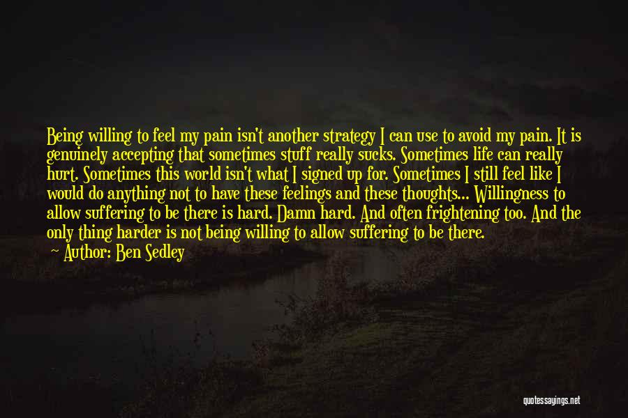 Ben Sedley Quotes: Being Willing To Feel My Pain Isn't Another Strategy I Can Use To Avoid My Pain. It Is Genuinely Accepting