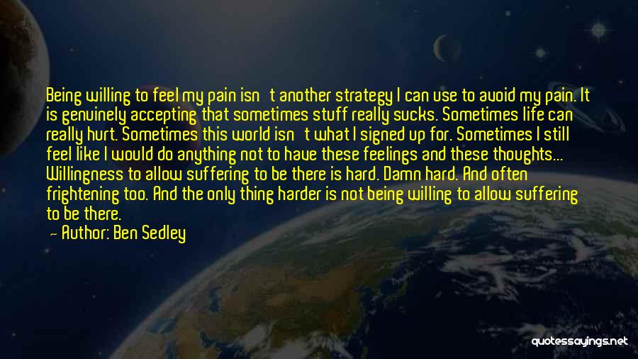 Ben Sedley Quotes: Being Willing To Feel My Pain Isn't Another Strategy I Can Use To Avoid My Pain. It Is Genuinely Accepting