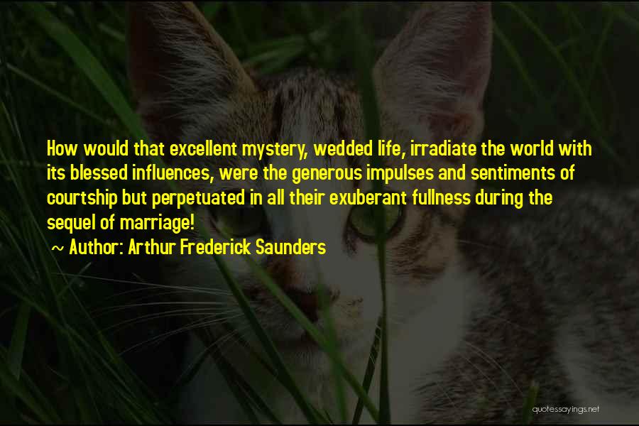 Arthur Frederick Saunders Quotes: How Would That Excellent Mystery, Wedded Life, Irradiate The World With Its Blessed Influences, Were The Generous Impulses And Sentiments