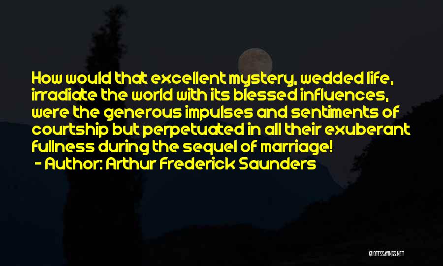 Arthur Frederick Saunders Quotes: How Would That Excellent Mystery, Wedded Life, Irradiate The World With Its Blessed Influences, Were The Generous Impulses And Sentiments