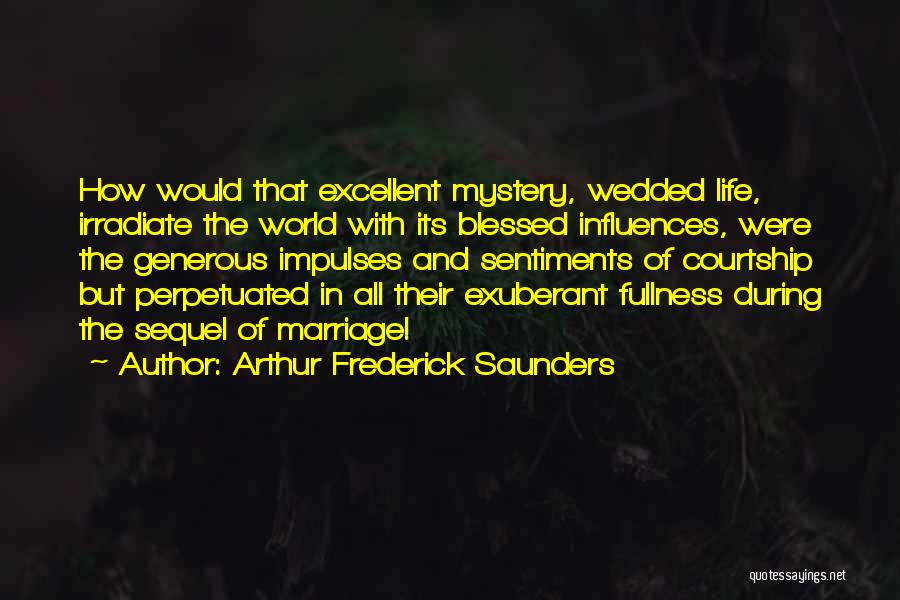 Arthur Frederick Saunders Quotes: How Would That Excellent Mystery, Wedded Life, Irradiate The World With Its Blessed Influences, Were The Generous Impulses And Sentiments