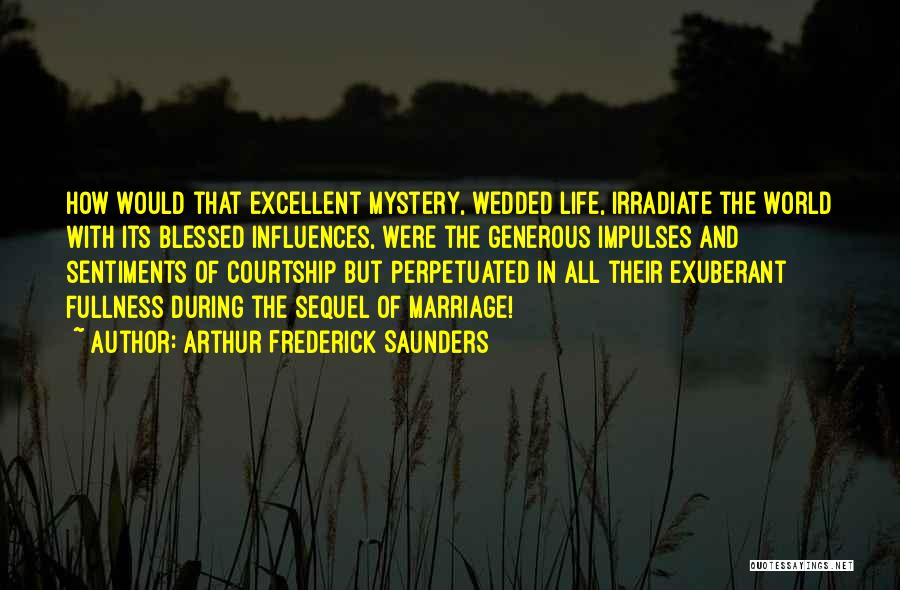 Arthur Frederick Saunders Quotes: How Would That Excellent Mystery, Wedded Life, Irradiate The World With Its Blessed Influences, Were The Generous Impulses And Sentiments