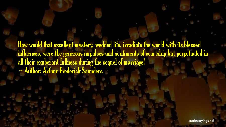 Arthur Frederick Saunders Quotes: How Would That Excellent Mystery, Wedded Life, Irradiate The World With Its Blessed Influences, Were The Generous Impulses And Sentiments