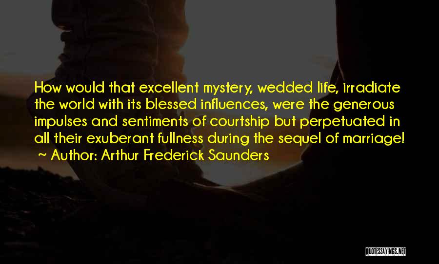 Arthur Frederick Saunders Quotes: How Would That Excellent Mystery, Wedded Life, Irradiate The World With Its Blessed Influences, Were The Generous Impulses And Sentiments