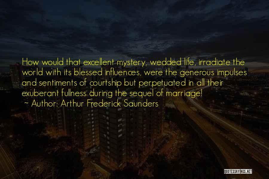 Arthur Frederick Saunders Quotes: How Would That Excellent Mystery, Wedded Life, Irradiate The World With Its Blessed Influences, Were The Generous Impulses And Sentiments