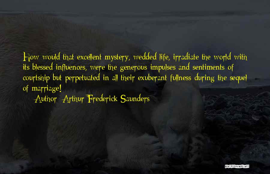 Arthur Frederick Saunders Quotes: How Would That Excellent Mystery, Wedded Life, Irradiate The World With Its Blessed Influences, Were The Generous Impulses And Sentiments