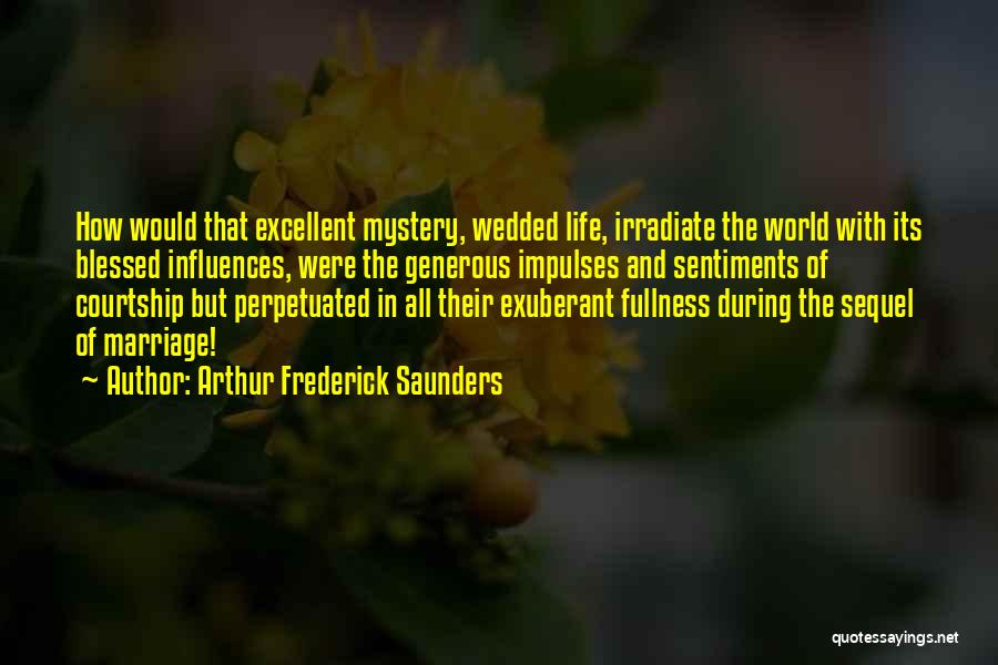 Arthur Frederick Saunders Quotes: How Would That Excellent Mystery, Wedded Life, Irradiate The World With Its Blessed Influences, Were The Generous Impulses And Sentiments