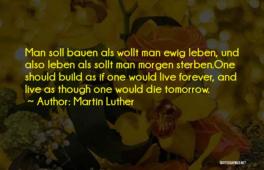 Martin Luther Quotes: Man Soll Bauen Als Wollt Man Ewig Leben, Und Also Leben Als Sollt Man Morgen Sterben.one Should Build As If