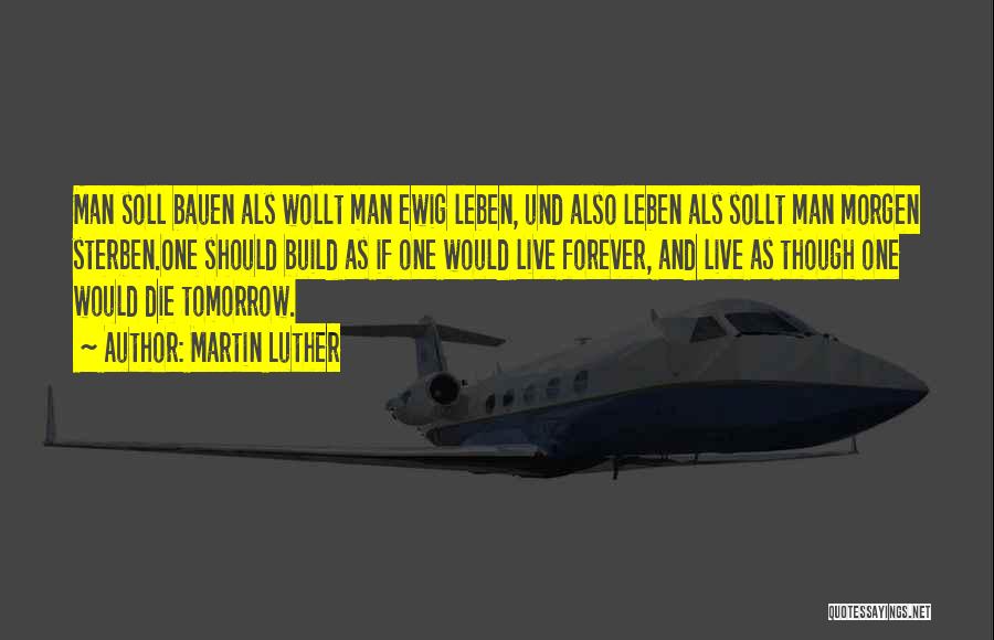 Martin Luther Quotes: Man Soll Bauen Als Wollt Man Ewig Leben, Und Also Leben Als Sollt Man Morgen Sterben.one Should Build As If