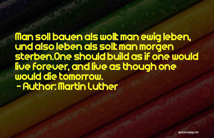 Martin Luther Quotes: Man Soll Bauen Als Wollt Man Ewig Leben, Und Also Leben Als Sollt Man Morgen Sterben.one Should Build As If