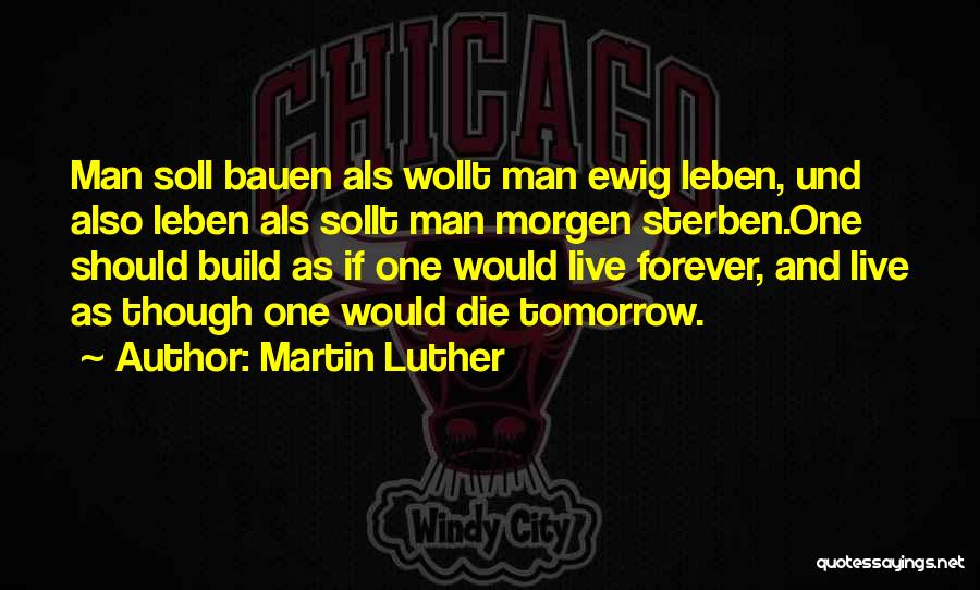 Martin Luther Quotes: Man Soll Bauen Als Wollt Man Ewig Leben, Und Also Leben Als Sollt Man Morgen Sterben.one Should Build As If