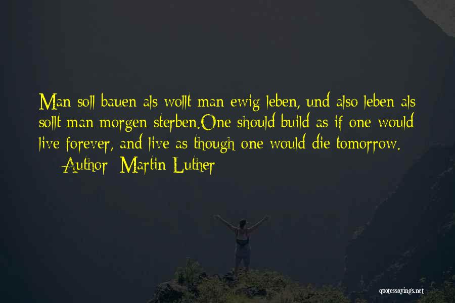 Martin Luther Quotes: Man Soll Bauen Als Wollt Man Ewig Leben, Und Also Leben Als Sollt Man Morgen Sterben.one Should Build As If