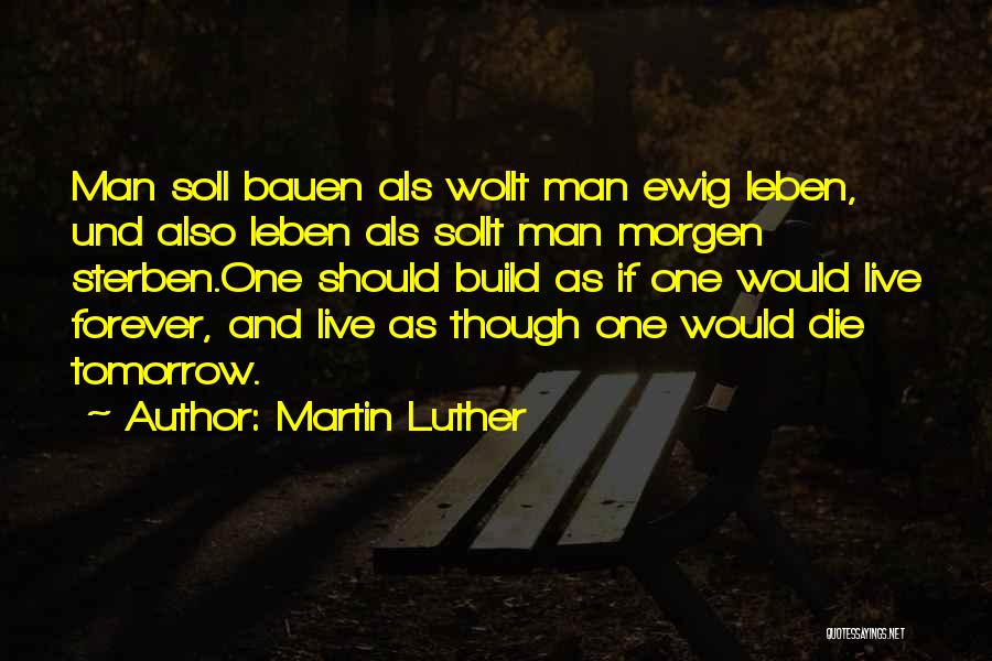 Martin Luther Quotes: Man Soll Bauen Als Wollt Man Ewig Leben, Und Also Leben Als Sollt Man Morgen Sterben.one Should Build As If